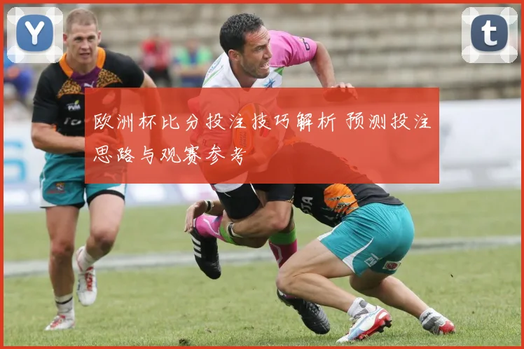欧洲杯比分投注技巧解析 预测投注思路与观赛参考