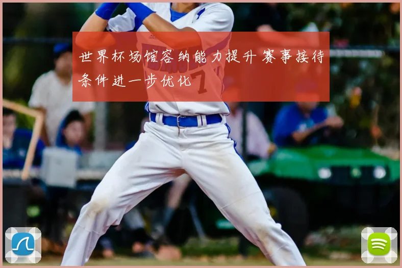 世界杯场馆容纳能力提升 赛事接待条件进一步优化