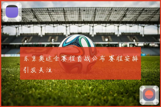 东京奥运会赛程首战公布 赛程安排引发关注