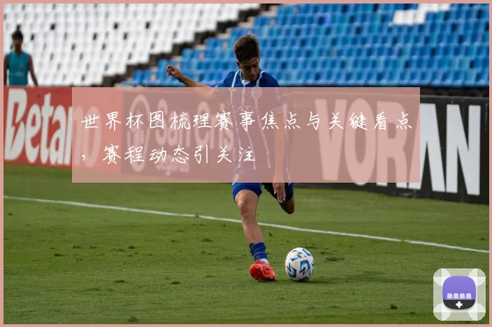 世界杯图梳理赛事焦点与关键看点，赛程动态引关注
