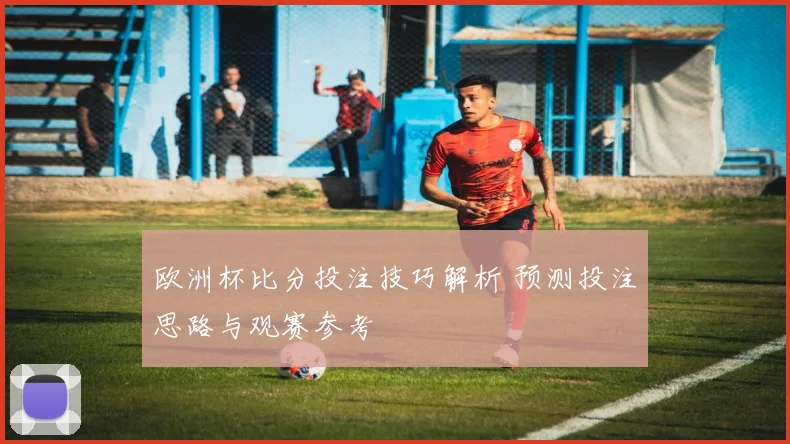 欧洲杯比分投注技巧解析 预测投注思路与观赛参考