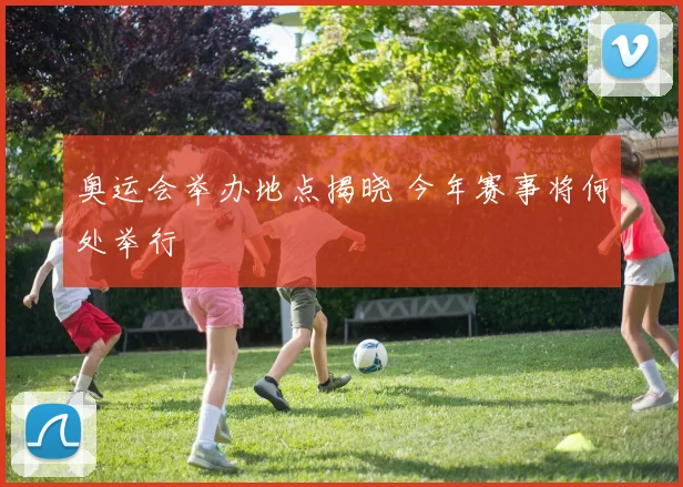 奥运会举办地点揭晓 今年赛事将何处举行