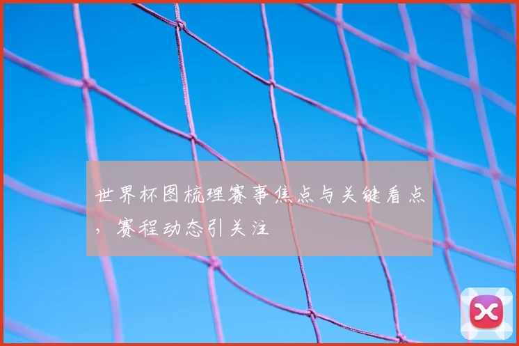 世界杯图梳理赛事焦点与关键看点，赛程动态引关注