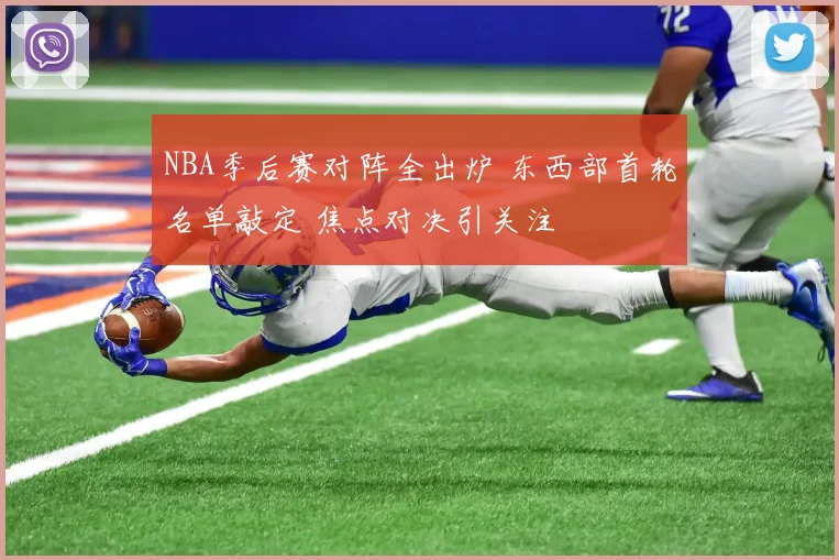 NBA季后赛对阵全出炉 东西部首轮名单敲定 焦点对决引关注