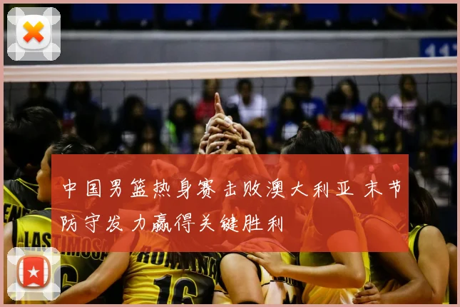 中国男篮热身赛击败澳大利亚 末节防守发力赢得关键胜利