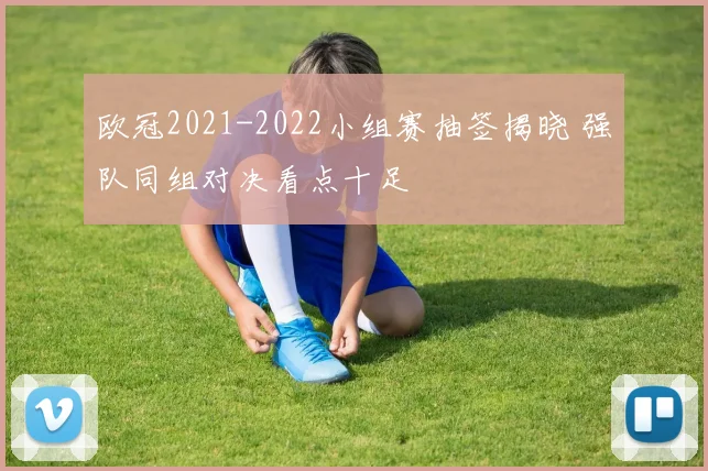 欧冠2021-2022小组赛抽签揭晓 强队同组对决看点十足