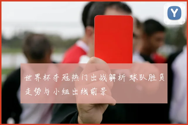 世界杯夺冠热门出战解析 球队胜负走势与小组出线前景