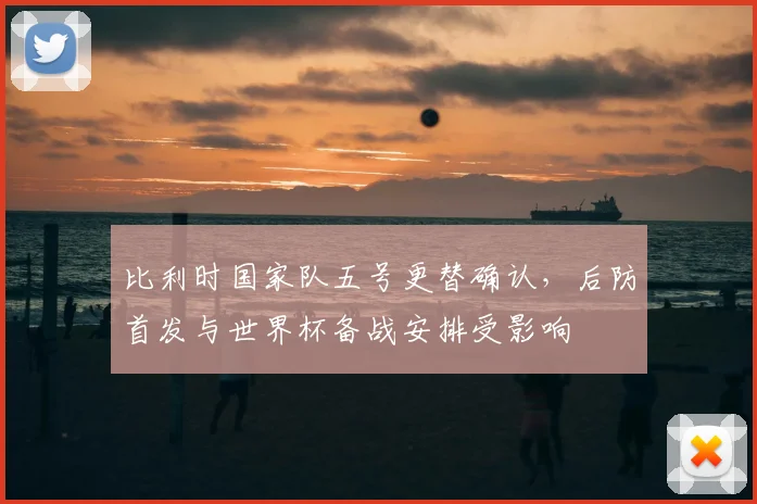 比利时国家队五号更替确认，后防首发与世界杯备战安排受影响