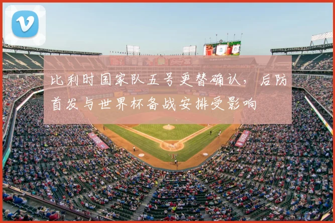 比利时国家队五号更替确认，后防首发与世界杯备战安排受影响