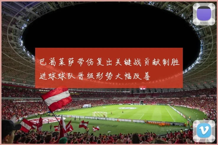 巴葛莱萨带伤复出关键战贡献制胜进球球队晋级形势大幅改善