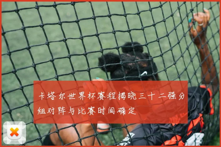 卡塔尔世界杯赛程揭晓三十二强分组对阵与比赛时间确定