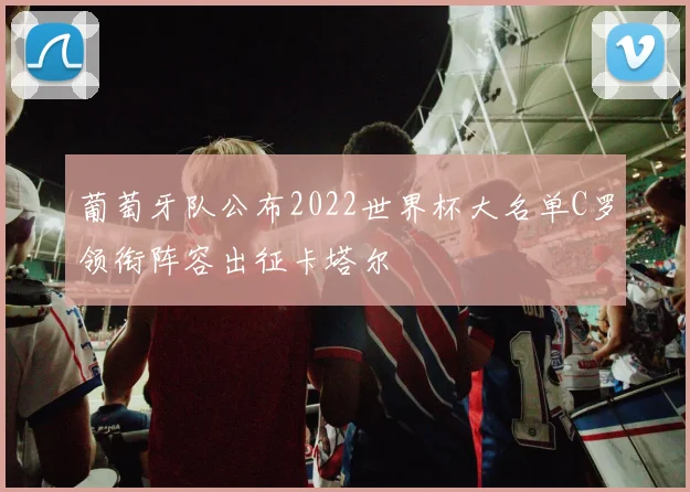 葡萄牙队公布2022世界杯大名单C罗领衔阵容出征卡塔尔