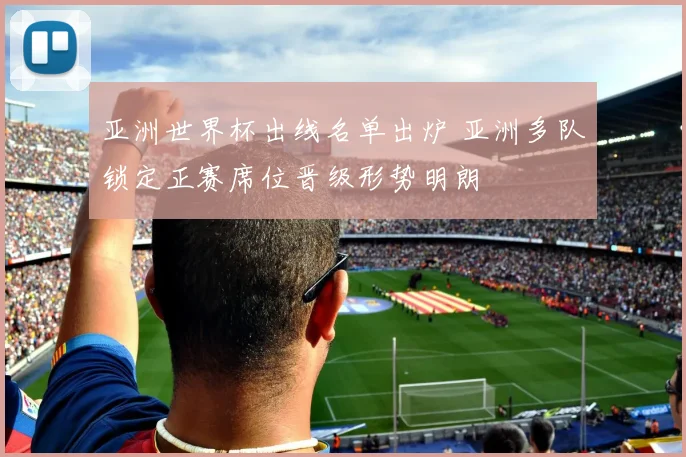 亚洲世界杯出线名单出炉 亚洲多队锁定正赛席位晋级形势明朗