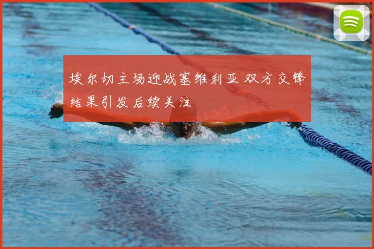 埃尔切主场迎战塞维利亚 双方交锋结果引发后续关注