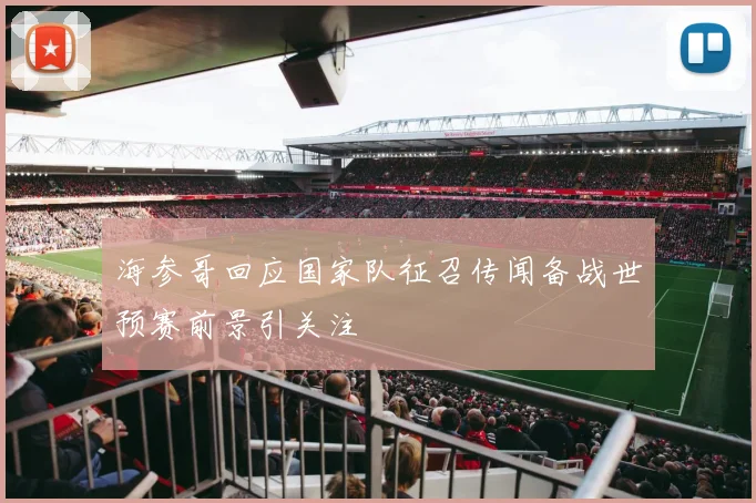 海参哥回应国家队征召传闻备战世预赛前景引关注