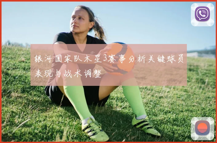 银河国家队木星3赛事分析关键球员表现与战术调整