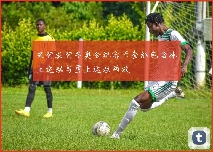 央行发行冬奥会纪念币套组包含冰上运动与雪上运动两枚