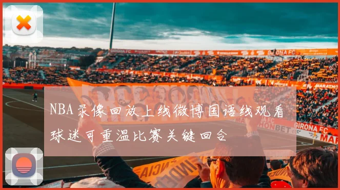 NBA录像回放上线微博国语线观看 球迷可重温比赛关键回合