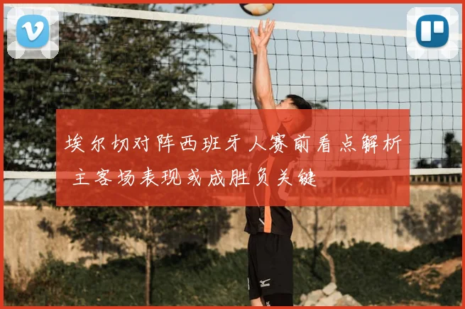 埃尔切对阵西班牙人赛前看点解析 主客场表现或成胜负关键