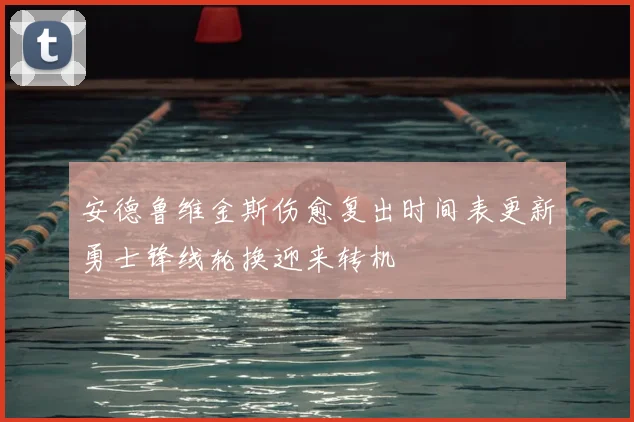 安德鲁维金斯伤愈复出时间表更新勇士锋线轮换迎来转机