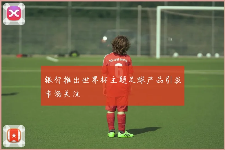 银行推出世界杯主题足球产品引发市场关注
