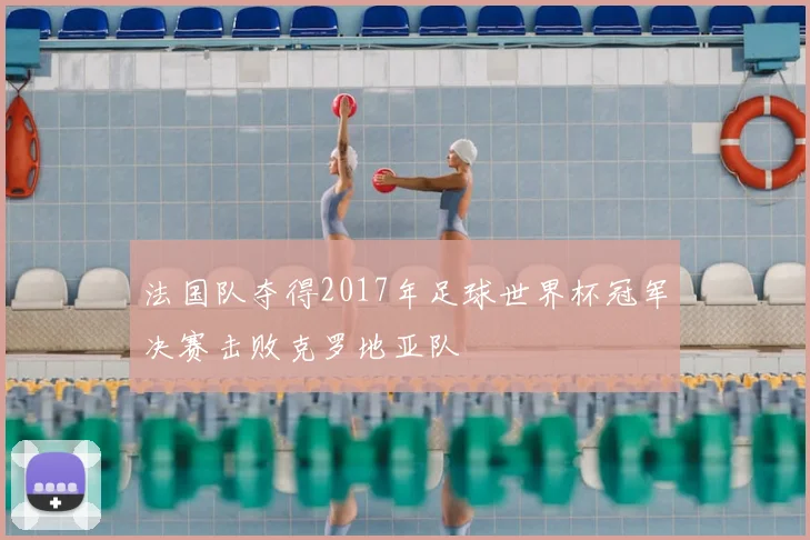法国队夺得2017年足球世界杯冠军决赛击败克罗地亚队