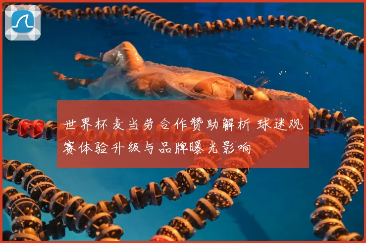 世界杯麦当劳合作赞助解析 球迷观赛体验升级与品牌曝光影响