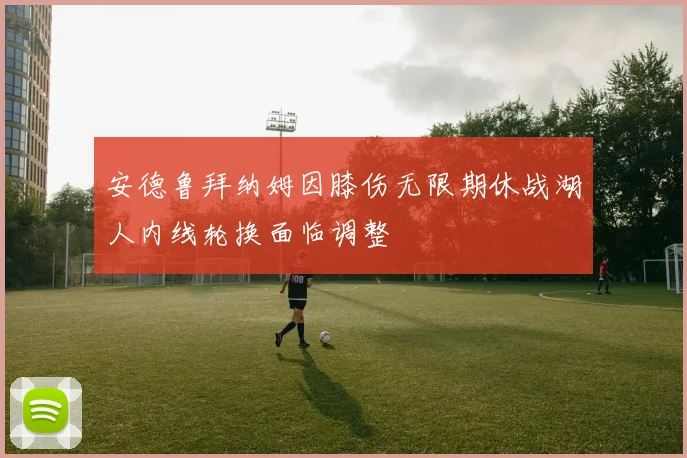 安德鲁拜纳姆因膝伤无限期休战湖人内线轮换面临调整