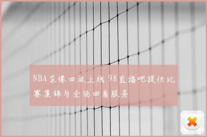 NBA录像回放上线 98直播吧提供比赛集锦与全场回看服务