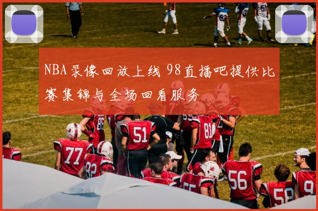 NBA录像回放上线 98直播吧提供比赛集锦与全场回看服务