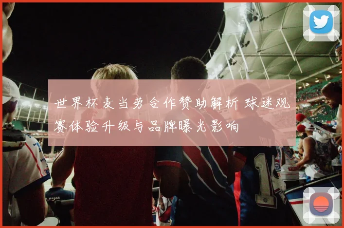 世界杯麦当劳合作赞助解析 球迷观赛体验升级与品牌曝光影响