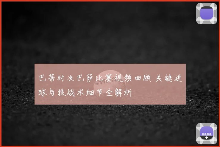 巴蒂对决巴萨比赛视频回顾 关键进球与技战术细节全解析