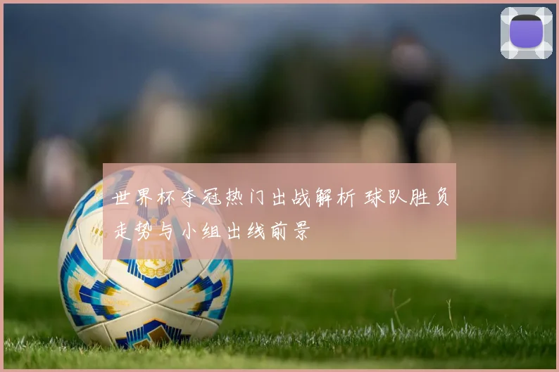 世界杯夺冠热门出战解析 球队胜负走势与小组出线前景