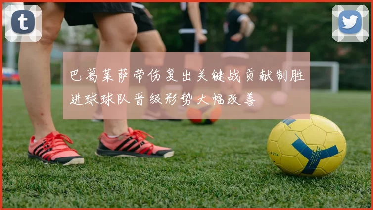 巴葛莱萨带伤复出关键战贡献制胜进球球队晋级形势大幅改善