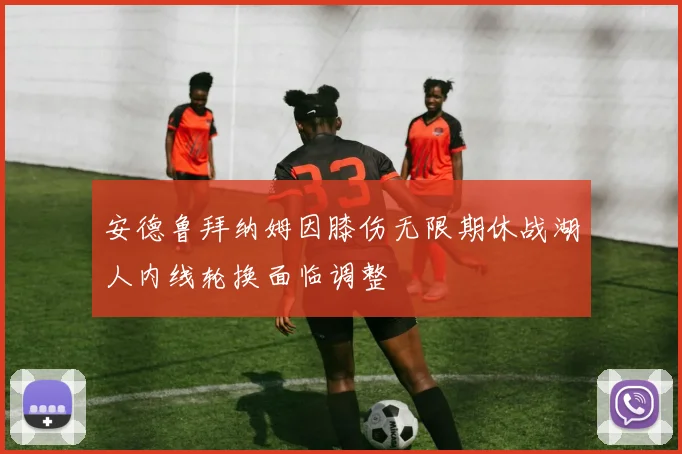 安德鲁拜纳姆因膝伤无限期休战湖人内线轮换面临调整