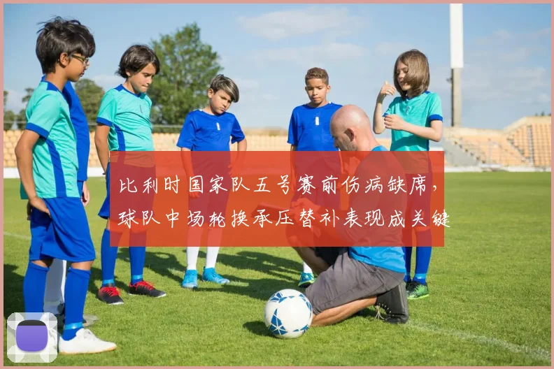 比利时国家队五号赛前伤病缺席，球队中场轮换承压替补表现成关键