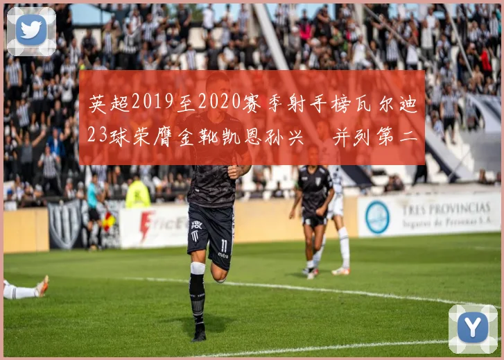 英超2019至2020赛季射手榜瓦尔迪23球荣膺金靴凯恩孙兴慜并列第二