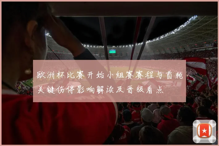 欧洲杯比赛开始小组赛赛程与首轮关键伤停影响解读及晋级看点