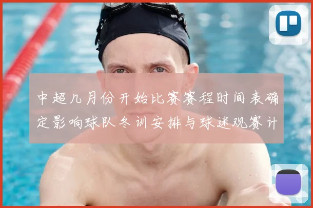 中超几月份开始比赛赛程时间表确定影响球队冬训安排与球迷观赛计划